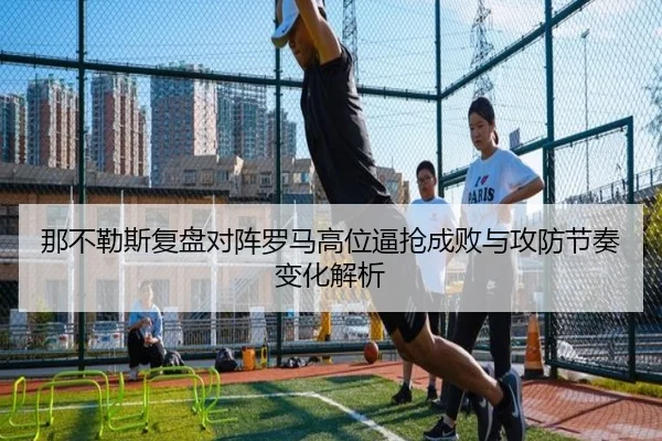 那不勒斯复盘对阵罗马高位逼抢成败与攻防节奏变化解析
