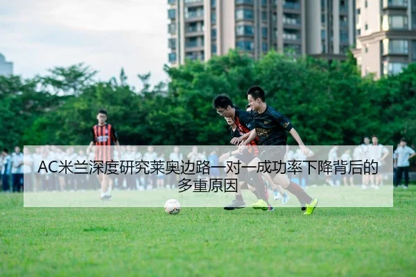 AC米兰深度研究莱奥边路一对一成功率下降背后的多重原因