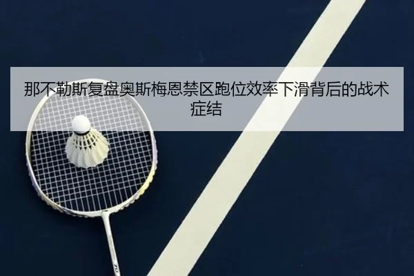 那不勒斯复盘奥斯梅恩禁区跑位效率下滑背后的战术症结