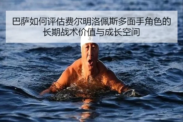 巴萨如何评估费尔明洛佩斯多面手角色的长期战术价值与成长空间
