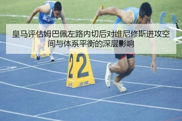 皇马评估姆巴佩左路内切后对维尼修斯进攻空间与体系平衡的深层影响