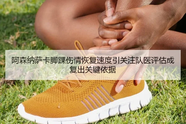 阿森纳萨卡脚踝伤情恢复速度引关注队医评估成复出关键依据