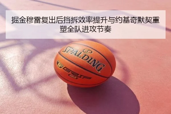 掘金穆雷复出后挡拆效率提升与约基奇默契重塑全队进攻节奏