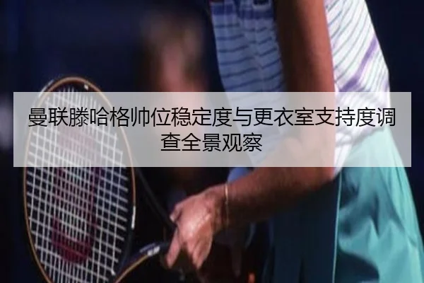 曼联滕哈格帅位稳定度与更衣室支持度调查全景观察