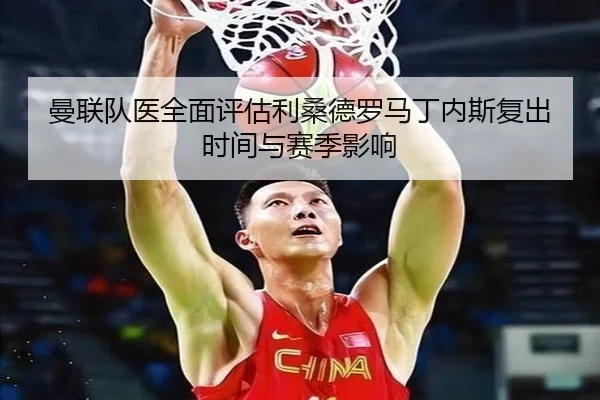 曼联队医全面评估利桑德罗马丁内斯复出时间与赛季影响