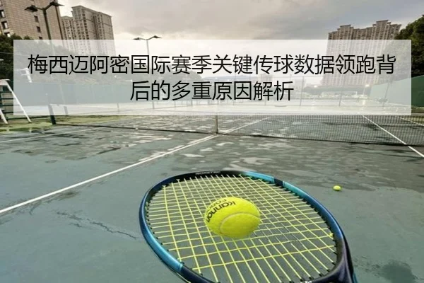 梅西迈阿密国际赛季关键传球数据领跑背后的多重原因解析
