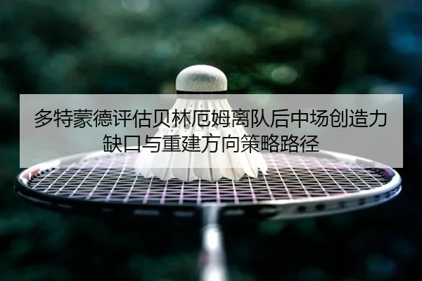 多特蒙德评估贝林厄姆离队后中场创造力缺口与重建方向策略路径