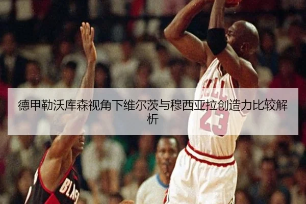 德甲勒沃库森视角下维尔茨与穆西亚拉创造力比较解析