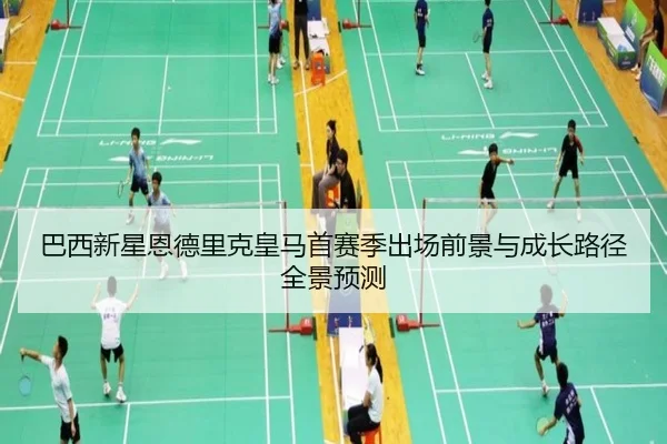 巴西新星恩德里克皇马首赛季出场前景与成长路径全景预测