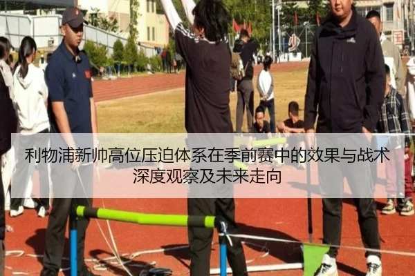 利物浦新帅高位压迫体系在季前赛中的效果与战术深度观察及未来走向
