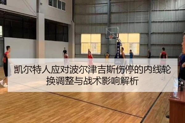 凯尔特人应对波尔津吉斯伤停的内线轮换调整与战术影响解析