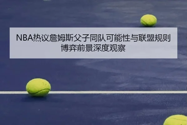 NBA热议詹姆斯父子同队可能性与联盟规则博弈前景深度观察