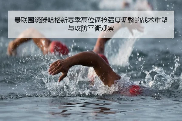 曼联围绕滕哈格新赛季高位逼抢强度调整的战术重塑与攻防平衡观察
