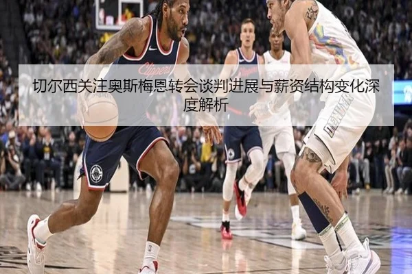 切尔西关注奥斯梅恩转会谈判进展与薪资结构变化深度解析