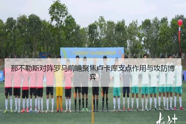 那不勒斯对阵罗马前瞻聚焦卢卡库支点作用与攻防博弈