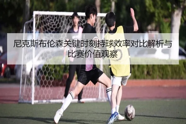 尼克斯布伦森关键时刻持球效率对比解析与比赛价值观察