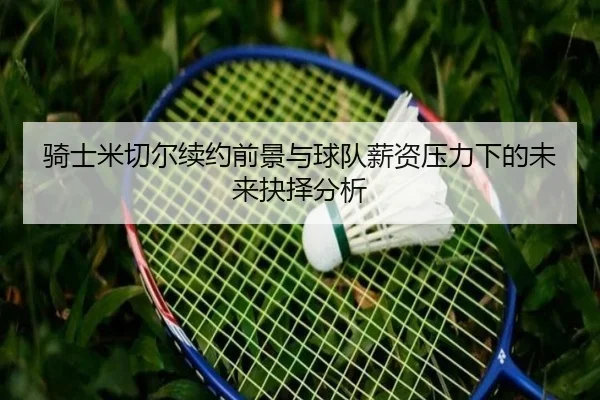 骑士米切尔续约前景与球队薪资压力下的未来抉择分析