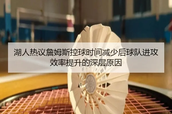 湖人热议詹姆斯控球时间减少后球队进攻效率提升的深层原因