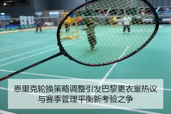 恩里克轮换策略调整引发巴黎更衣室热议与赛季管理平衡新考验之争