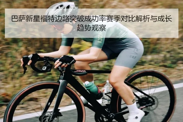 巴萨新星福特边路突破成功率赛季对比解析与成长趋势观察