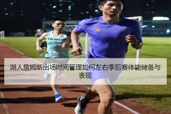 湖人詹姆斯出场时间管理如何左右季后赛体能储备与表现