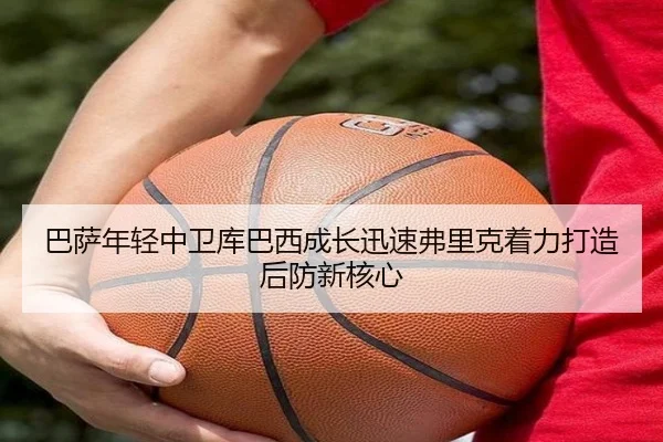 巴萨年轻中卫库巴西成长迅速弗里克着力打造后防新核心