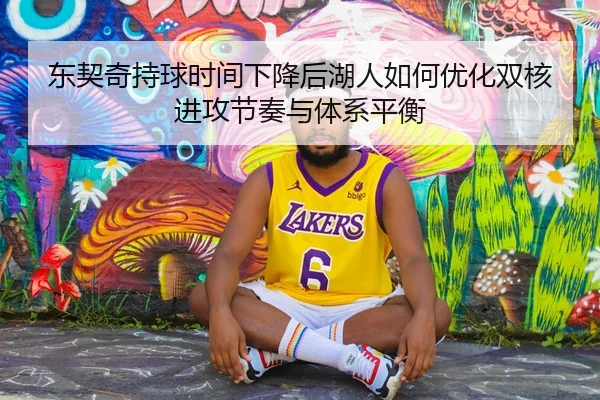东契奇持球时间下降后湖人如何优化双核进攻节奏与体系平衡
