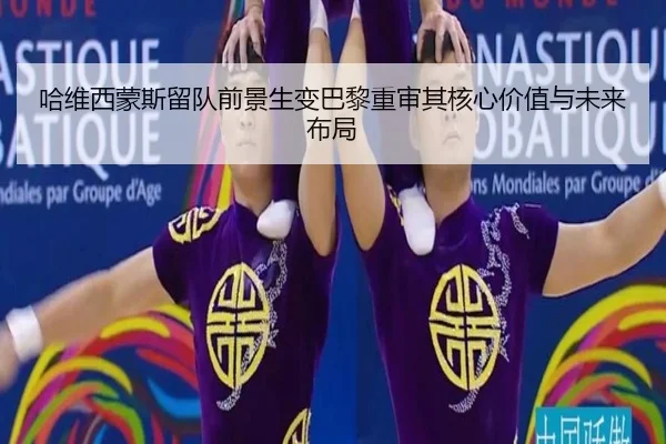 哈维西蒙斯留队前景生变巴黎重审其核心价值与未来布局