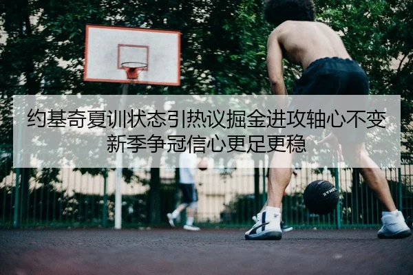 约基奇夏训状态引热议掘金进攻轴心不变新季争冠信心更足更稳
