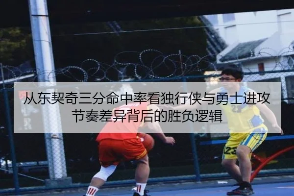 从东契奇三分命中率看独行侠与勇士进攻节奏差异背后的胜负逻辑